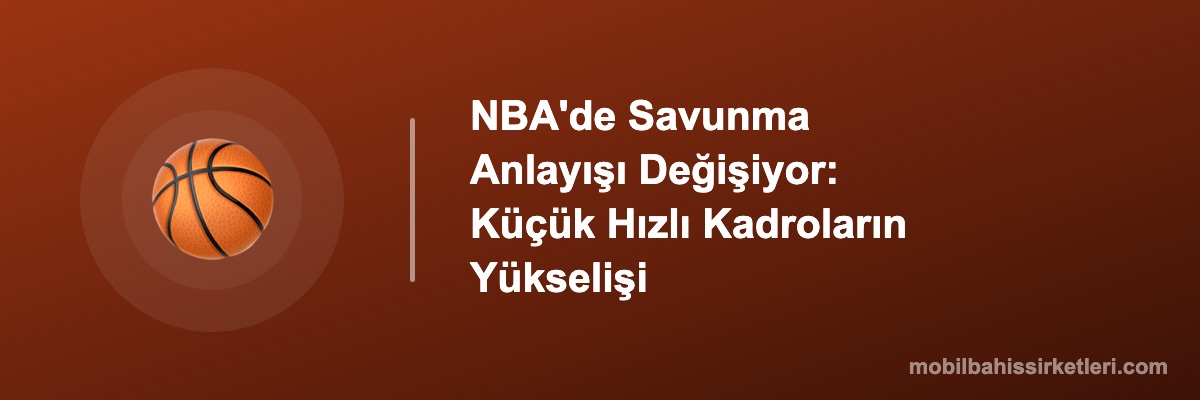 NBA'de Savunma Anlayışı Değişiyor: Küçük Hızlı Kadroların Yükselişi
